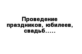 Проведение праздников, юбилеев, свадьб.....